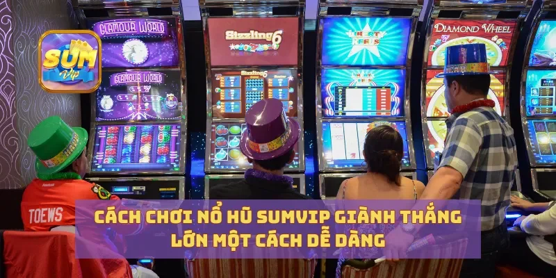 Cách Chơi Nổ Hũ Sumvip Giành Thắng Lớn Một Cách Dễ Dàng