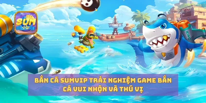 Bắn Cá Sumvip Trải Nghiệm Game Bắn Cá Vui Nhộn Và Thú Vị