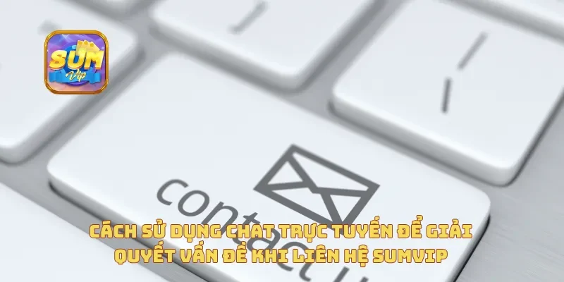 Cách sử dụng chat trực tuyến để giải quyết vấn đề khi liên hệ Sumvip