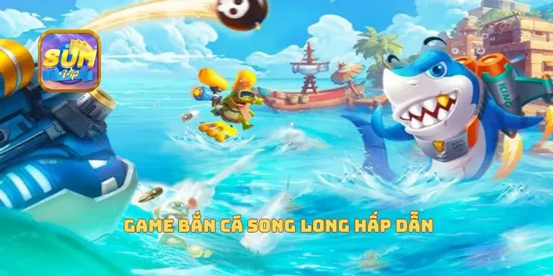  Game bắn cá song long hấp dẫn