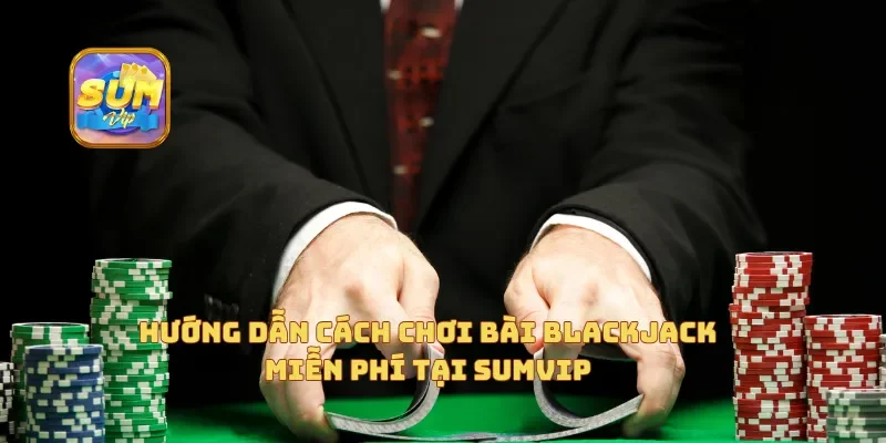 Hướng dẫn cách chơi bài Blackjack miễn phí tại Sumvip