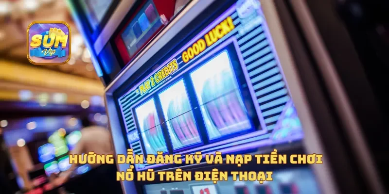  Hướng dẫn đăng ký và nạp tiền chơi Nổ Hũ trên điện thoại