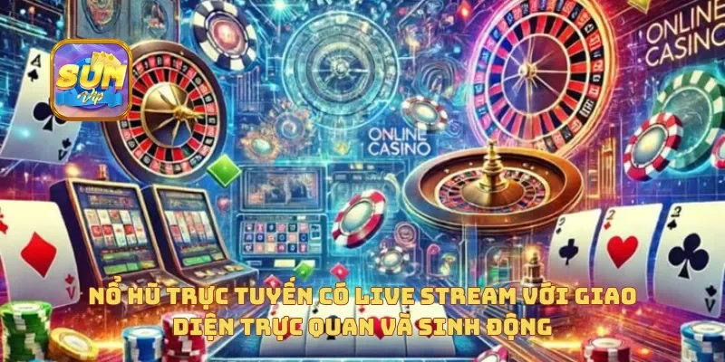 Nổ Hũ trực tuyến có live stream với giao diện trực quan và sinh động